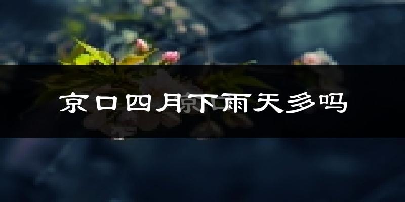 京口四月下雨天多吗?京口4月份降雨量多少?