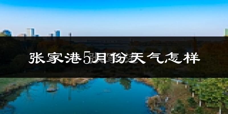 张家港5月份天气如何?很热吗?