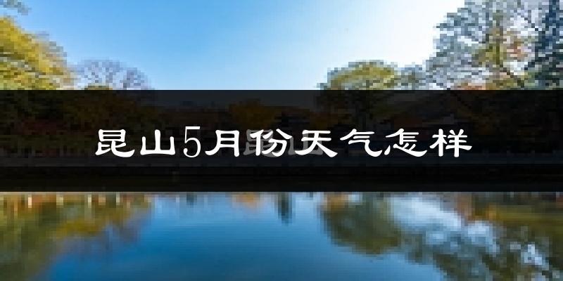 昆山5月份天气如何?会很热吗?