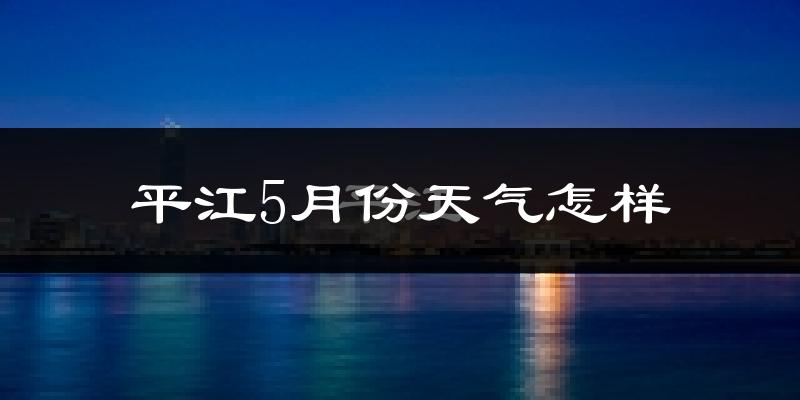 平江5月份天气怎样?平江五月冷不冷?