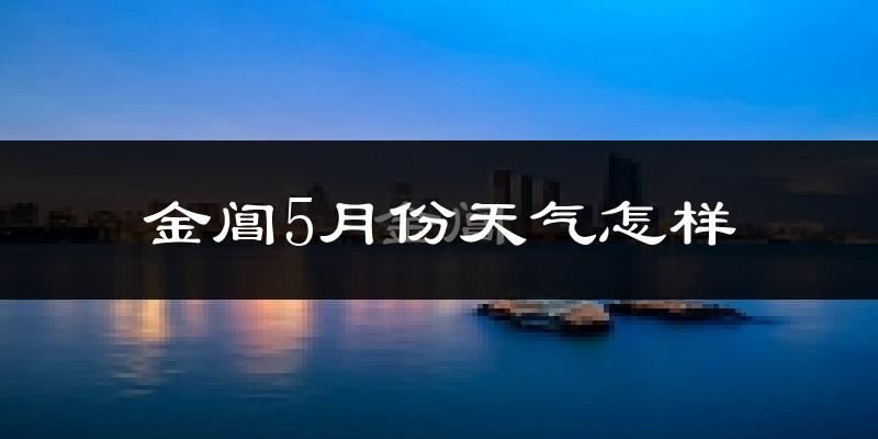 金阊5月份天气怎样?金阊五月冷不冷?