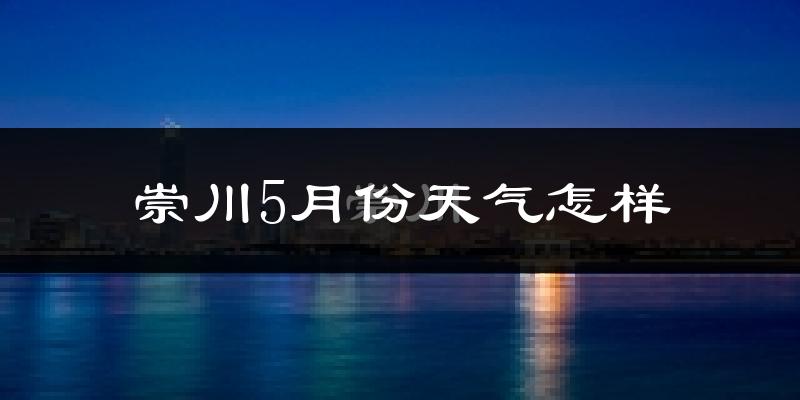 崇川5月份天气怎样?崇川五月冷吗?