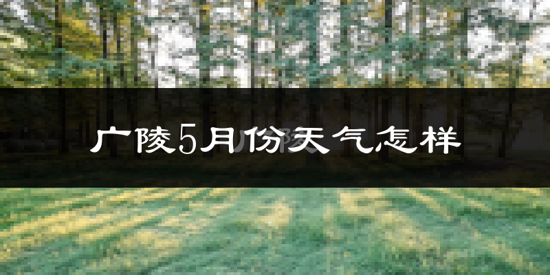 广陵5月份天气怎样?广陵五月冷不冷?