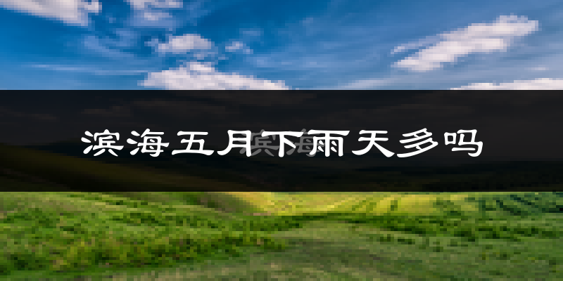 滨海五月下雨天多吗?滨海5月份降雨量多少?