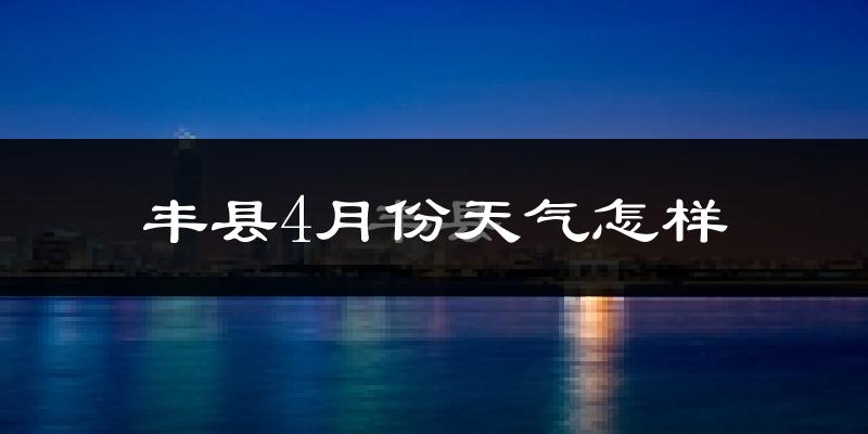 丰县4月份天气如何?冷热情况怎么样?