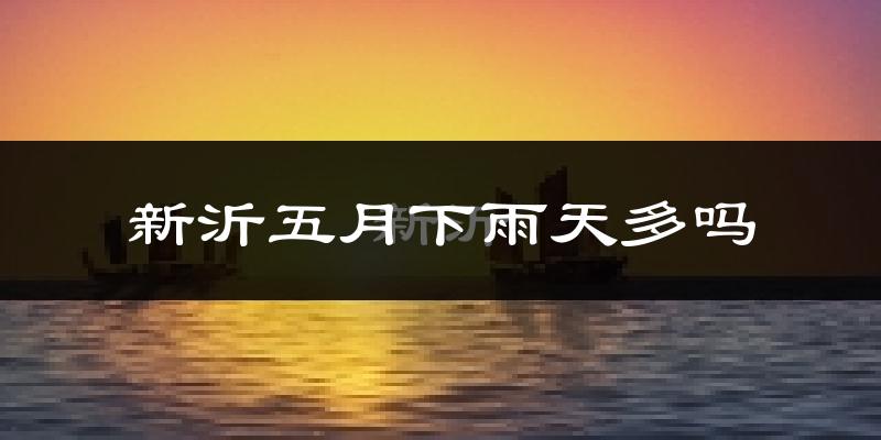 新沂五月下雨天多吗?新沂5月份降雨量多少?