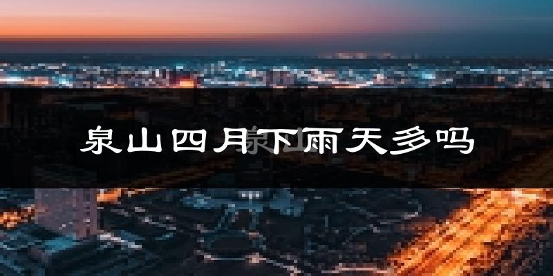 泉山四月下雨天多吗?泉山4月份降雨量多少?