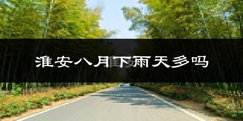淮安八月下雨天多吗?淮安8月份降雨量多少?
