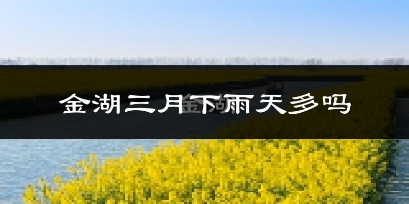金湖三月下雨天多吗?金湖3月份降雨量多少?