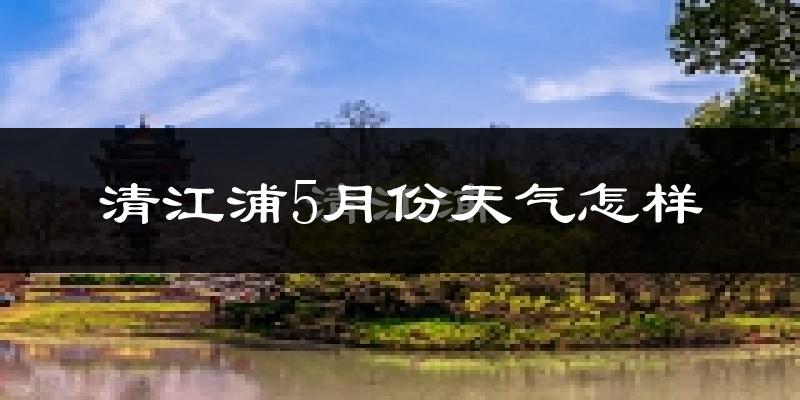清江浦5月份天气怎样?清江浦五月冷吗?