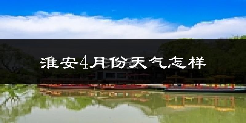 淮安4月份天气怎样?淮安四月冷吗?
