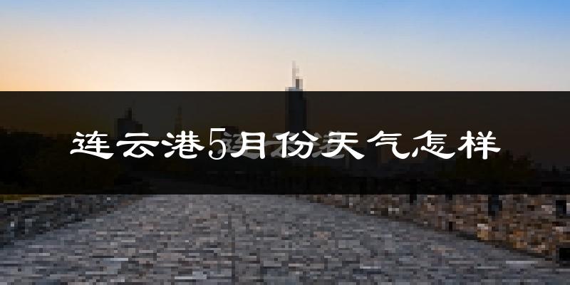 连云港5月份天气如何?很热吗?