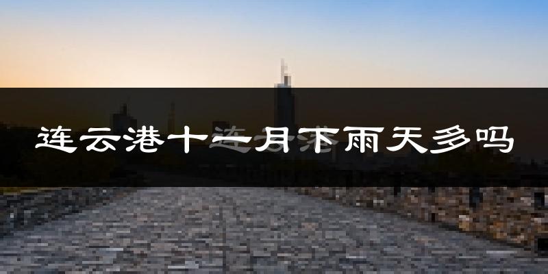 连云港十一月下雨天多吗?连云港11月份降雨量多少?