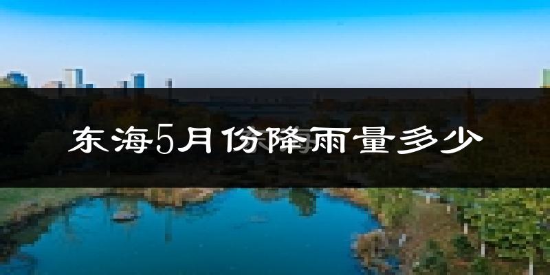 东海5月份降雨量多少?东海五月下雨多吗?