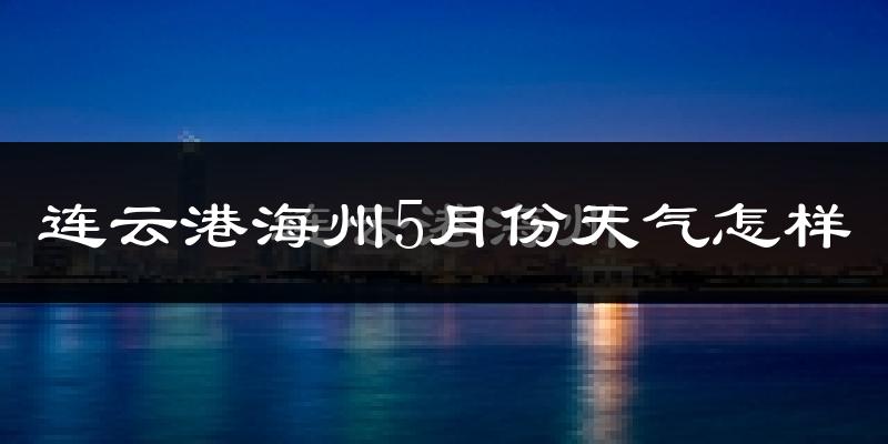 连云港海州5月份天气怎样?连云港海州五月冷不冷?