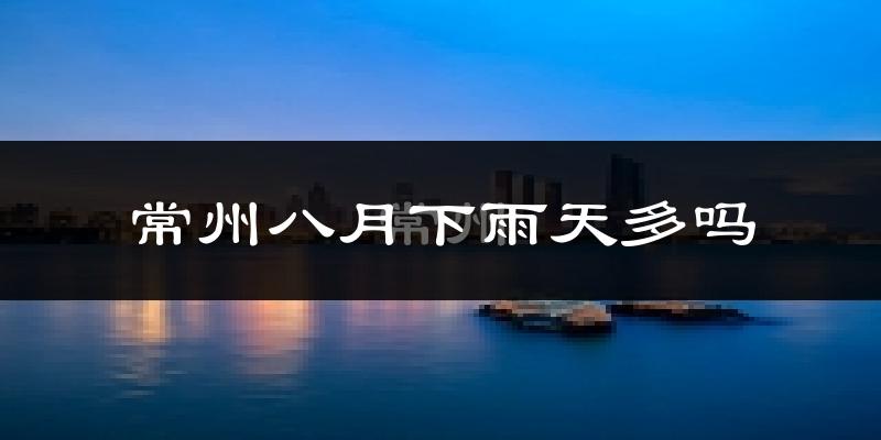 常州八月下雨天多吗?常州8月份降雨量多少?