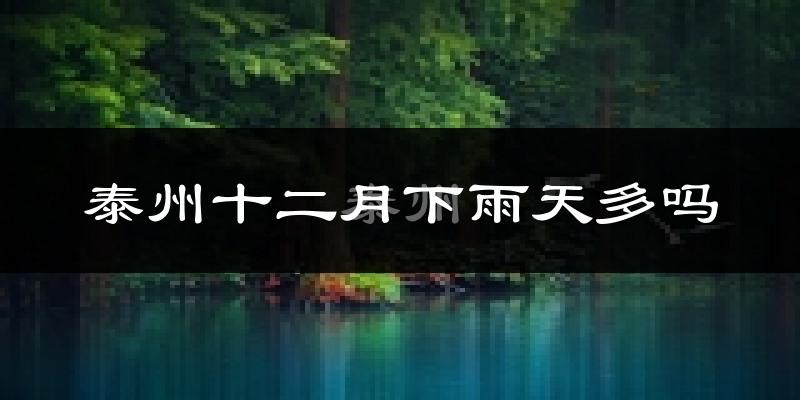 泰州十二月下雨天多吗?泰州12月份降雨量多少?