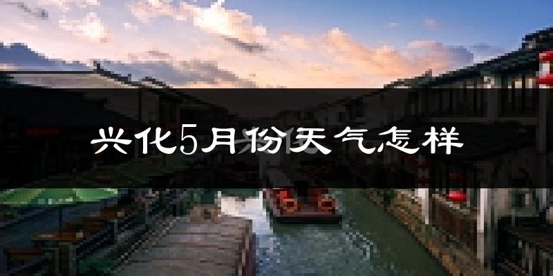 兴化5月份天气如何?很热吗?