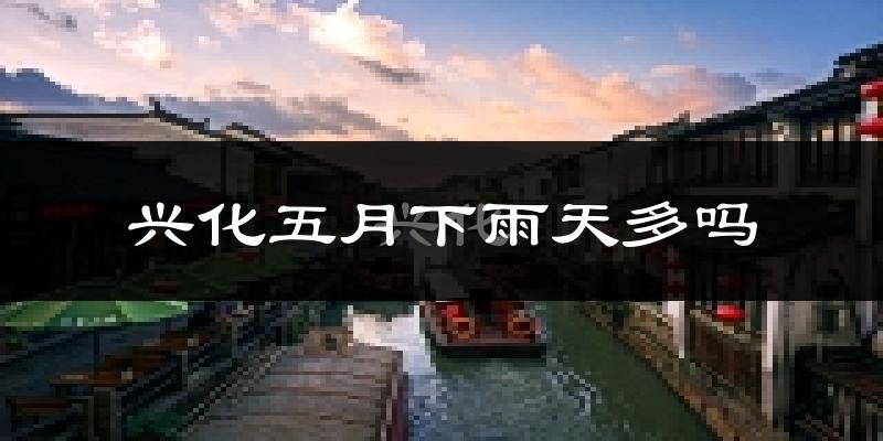 兴化五月下雨天多吗?兴化5月份降雨量多少?