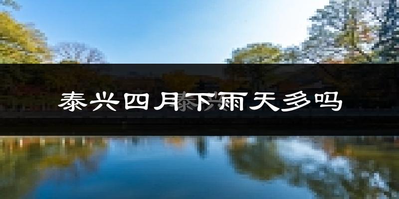 泰兴四月下雨天多吗?泰兴4月份降雨量多少?