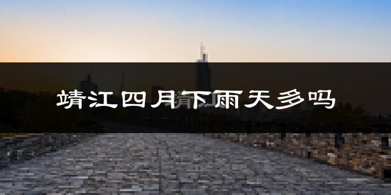 靖江四月下雨天多吗?靖江4月份降雨量多少?