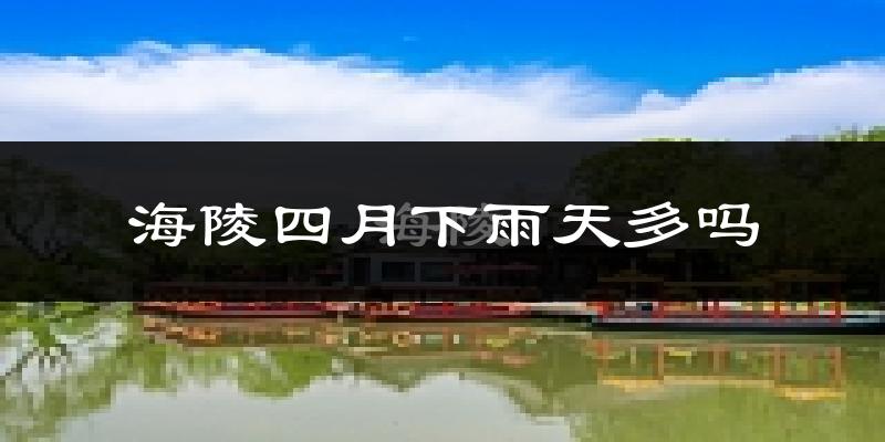 海陵四月下雨天多吗?海陵4月份降雨量多少?
