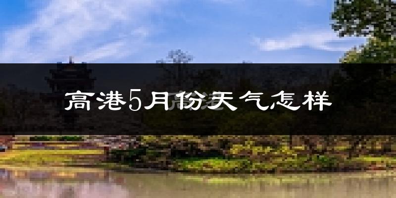 高港5月份天气怎样?高港五月冷不冷?