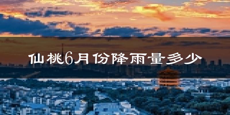 仙桃6月份降雨量多少?仙桃六月下雨多吗?