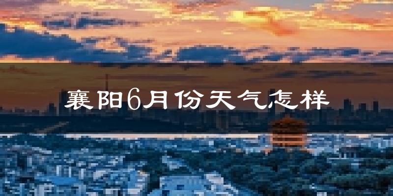 襄阳6月份天气如何?很热吗?