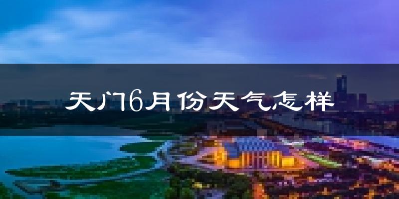 天门市6月份天气如何?很热吗?