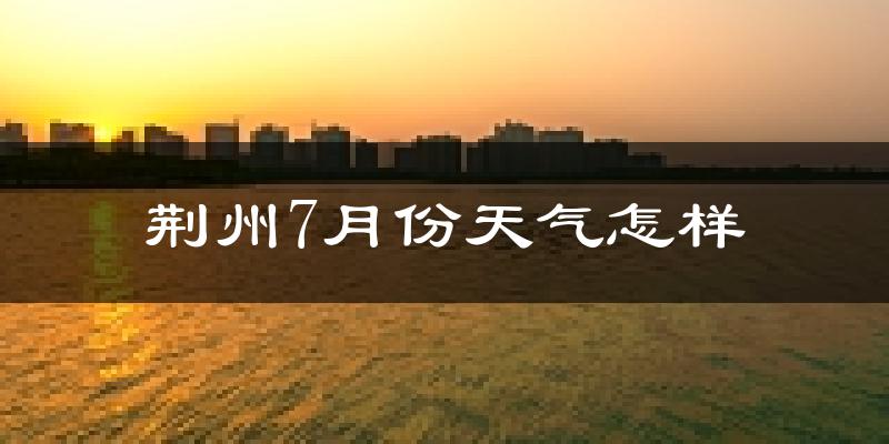 荆州市7月份天气如何?很热吗?