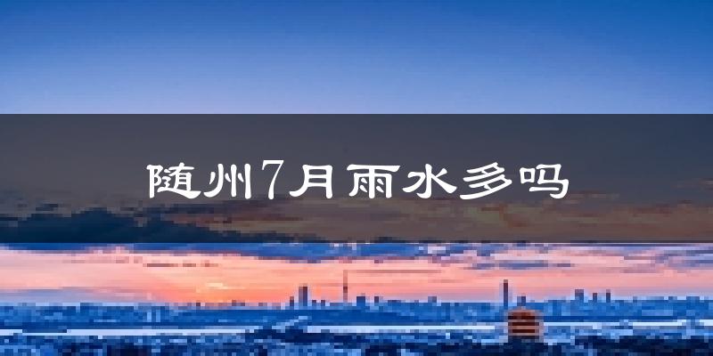随州7月雨水多吗?