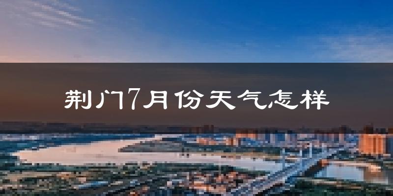荆门市7月份天气如何?很热吗?