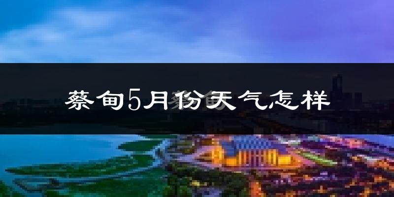 蔡甸5月份天气怎样?蔡甸五月冷不冷?