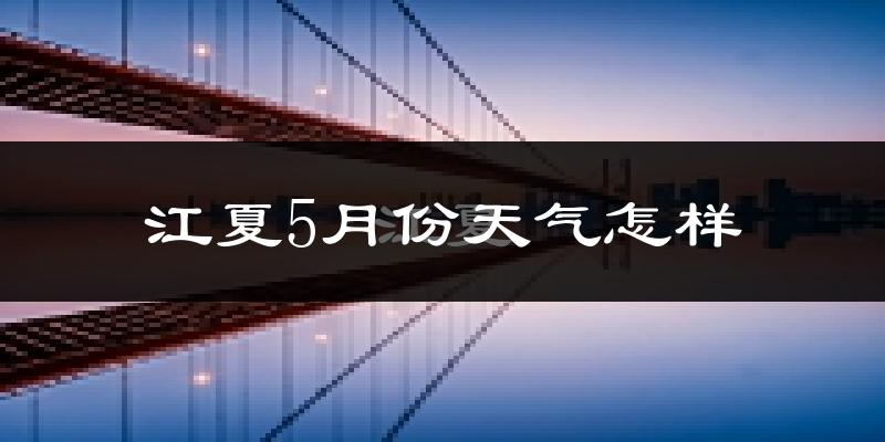江夏5月份天气怎样?江夏五月冷吗?