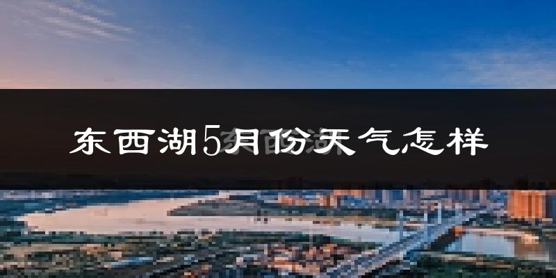 东西湖5月份天气怎样?东西湖五月冷吗?