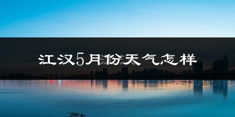 江汉5月份天气怎样?江汉五月冷不冷?