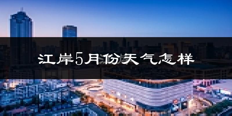 江岸5月份天气怎样?江岸五月冷吗?