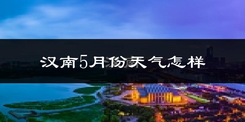 汉南5月份天气怎样?汉南五月冷吗?