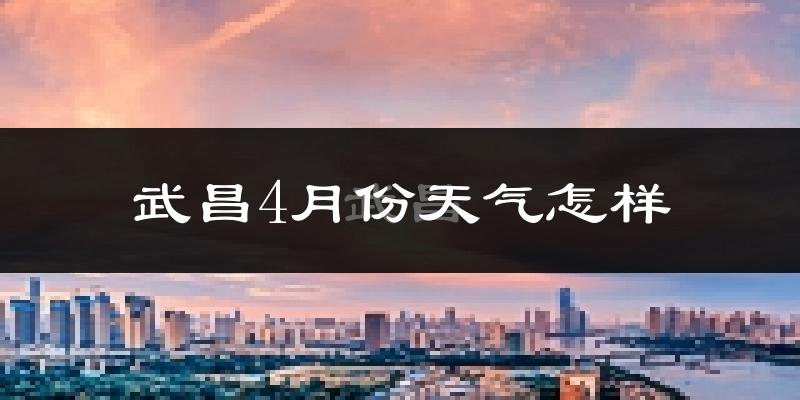 武昌4月份天气怎样?武昌四月冷吗?