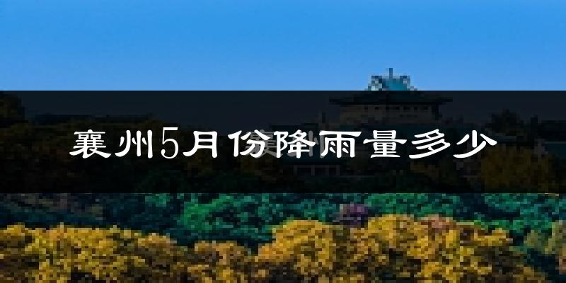 襄州5月份降雨量多少?襄州五月下雨多吗?