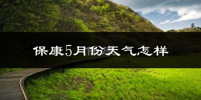 保康县5月份天气如何?很热吗?