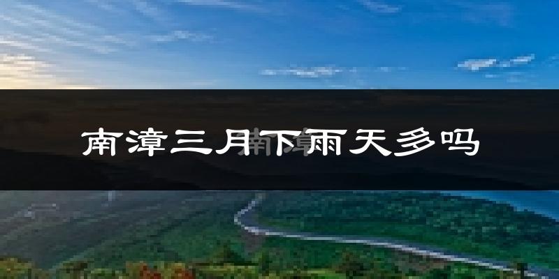 南漳三月下雨天多吗?南漳3月份降雨量多少?