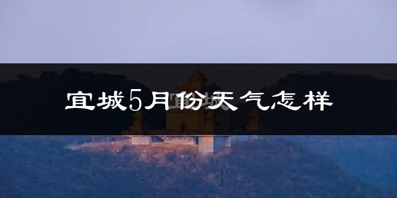宜城市5月份天气如何?很热吗?