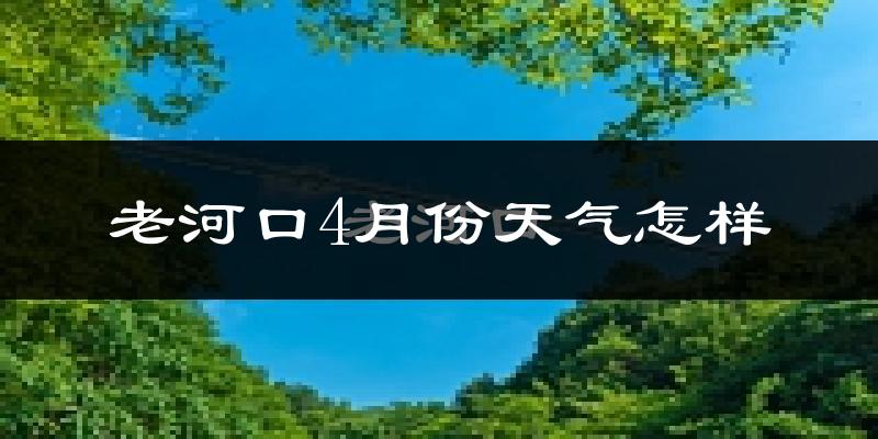 老河口市4月份天气如何?冷热情况怎么样?
