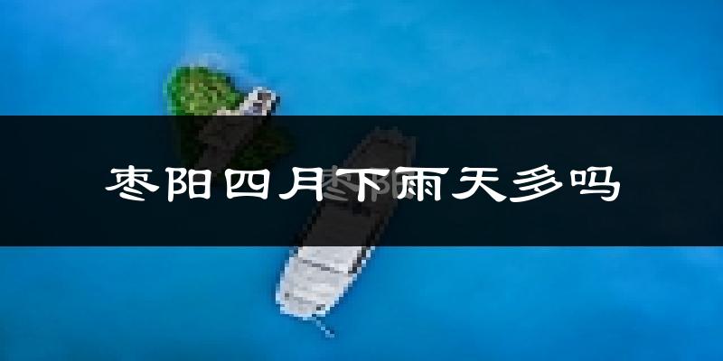 枣阳四月下雨天多吗?枣阳4月份降雨量多少?