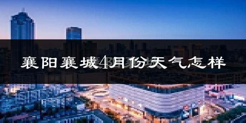 襄阳襄城4月份天气怎样?襄阳襄城四月冷吗?