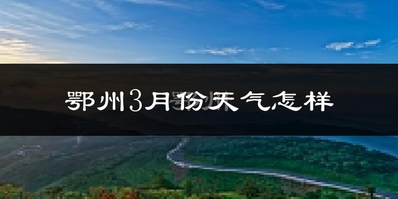 鄂州市3月份天气如何?冷热变化大吗?