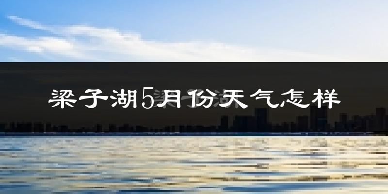 梁子湖5月份天气怎样?梁子湖五月冷不冷?