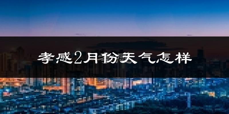 孝感市2月份天气如何?很冷吗?
